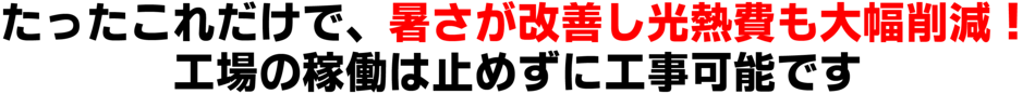 たったこれだけで、暑さが改善し光熱費も大幅削減!工場の稼働は止めずに工事可能です