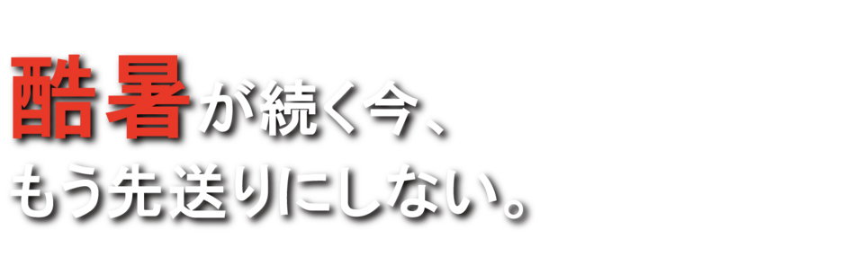 酷暑が続く今、もう先送りにしない