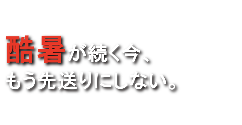 酷暑が続く今、もう先送りにしない